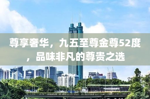 尊享奢华，九五至尊金尊52度，品味非凡的尊贵之选