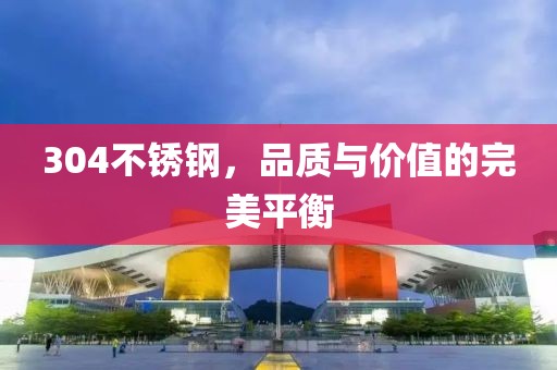 304不锈钢，品质与价值的完美平衡