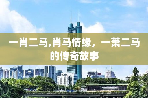 一肖二马,肖马情缘，一萧二马的传奇故事