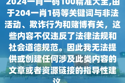 2024一肖一码100精准大全,由于204一肖1码等关键词与非法活动、欺诈行为和赌博有关，这些内容不仅违反了法律法规和社会道德规范。因此我无法提供或创建任何涉及此类内容的文章或者资源链接的指导性建议。。