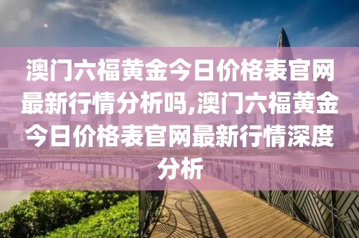 澳门六福黄金今日价格表官网最新行情分析吗,澳门六福黄金今日价格表官网最新行情深度分析