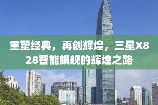 重塑经典，再创辉煌，三星X828智能旗舰的辉煌之路