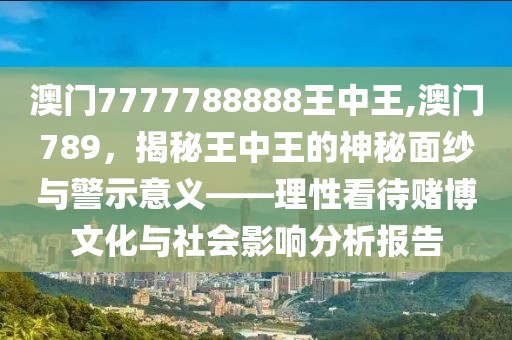 澳门7777788888王中王,澳门789，揭秘王中王的神秘面纱与警示意义——理性看待赌博文化与社会影响分析报告