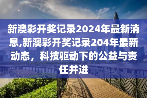 新澳彩开奖记录2024年最新消息,新澳彩开奖记录204年最新动态，科技驱动下的公益与责任并进