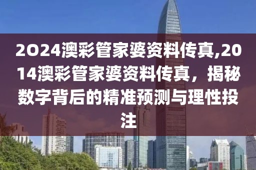 2O24澳彩管家婆资料传真,2014澳彩管家婆资料传真，揭秘数字背后的精准预测与理性投注