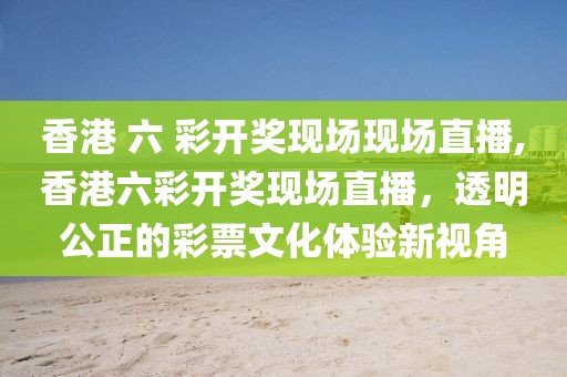 香港 六 彩开奖现场现场直播,香港六彩开奖现场直播，透明公正的彩票文化体验新视角