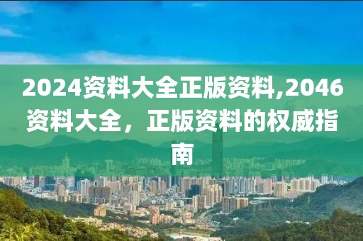 2024资料大全正版资料,2046资料大全，正版资料的权威指南