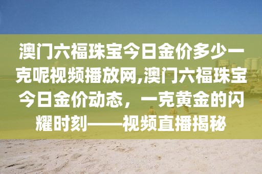澳门六福珠宝今日金价多少一克呢视频播放网,澳门六福珠宝今日金价动态，一克黄金的闪耀时刻——视频直播揭秘