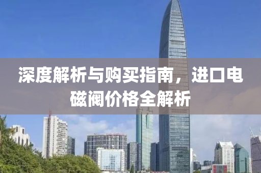 深度解析与购买指南，进口电磁阀价格全解析