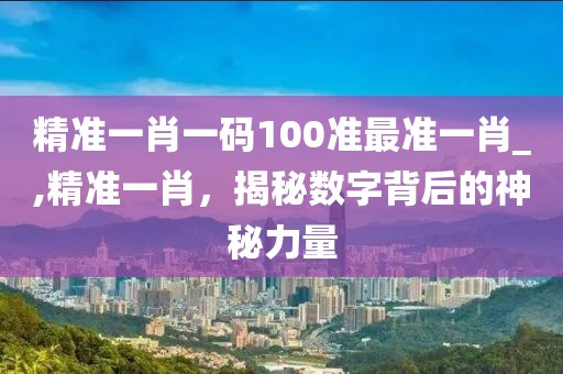 精准一肖一码100准最准一肖_,精准一肖，揭秘数字背后的神秘力量