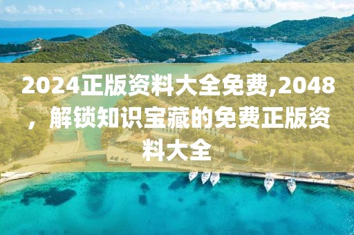 2024正版资料大全免费,2048，解锁知识宝藏的免费正版资料大全