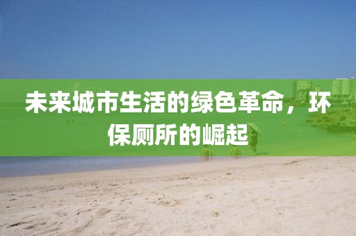 未来城市生活的绿色革命，环保厕所的崛起