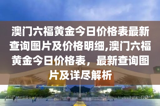 澳门六福黄金今日价格表最新查询图片及价格明细,澳门六福黄金今日价格表，最新查询图片及详尽解析