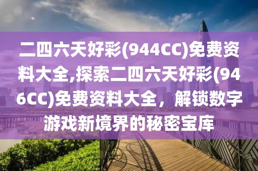二四六天好彩(944CC)免费资料大全,探索二四六天好彩(946CC)免费资料大全，解锁数字游戏新境界的秘密宝库