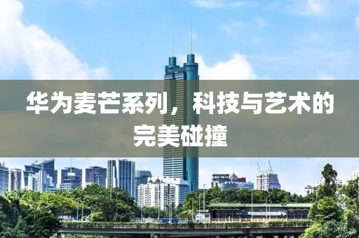 华为麦芒系列，科技与艺术的完美碰撞
