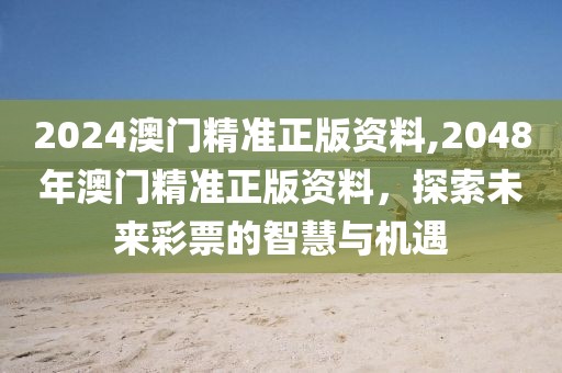 2024澳门精准正版资料,2048年澳门精准正版资料，探索未来彩票的智慧与机遇