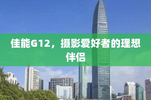 佳能G12，摄影爱好者的理想伴侣