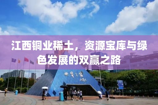 江西铜业稀土，资源宝库与绿色发展的双赢之路