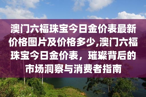 澳门六福珠宝今日金价表最新价格图片及价格多少,澳门六福珠宝今日金价表，璀璨背后的市场洞察与消费者指南