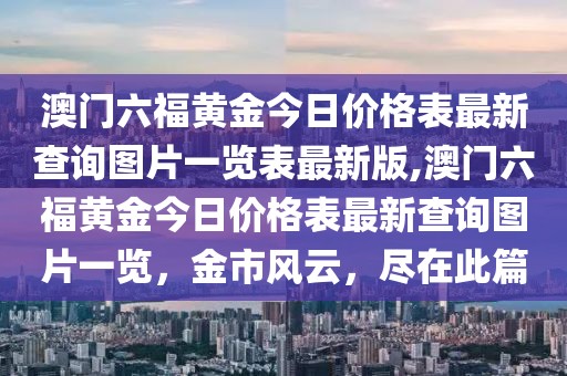 澳门六福黄金今日价格表最新查询图片一览表最新版,澳门六福黄金今日价格表最新查询图片一览，金市风云，尽在此篇
