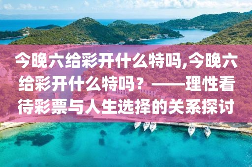 今晚六给彩开什么特吗,今晚六给彩开什么特吗？——理性看待彩票与人生选择的关系探讨