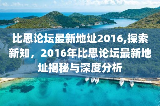 比思论坛最新地址2016,探索新知，2016年比思论坛最新地址揭秘与深度分析