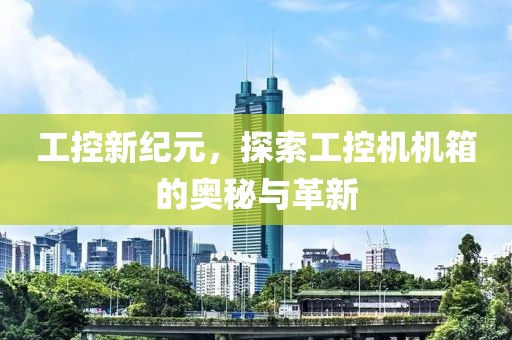 工控新纪元，探索工控机机箱的奥秘与革新