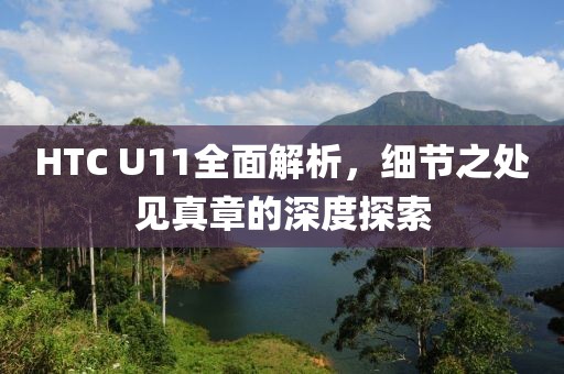 HTC U11全面解析，细节之处见真章的深度探索