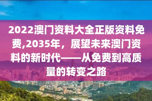 2022澳门资料大全正版资料免费,2035年，展望未来澳门资料的新时代——从免费到高质量的转变之路