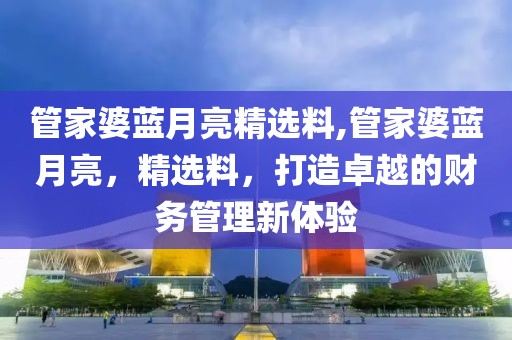 管家婆蓝月亮精选料,管家婆蓝月亮，精选料，打造卓越的财务管理新体验