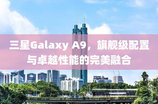 三星Galaxy A9，旗舰级配置与卓越性能的完美融合