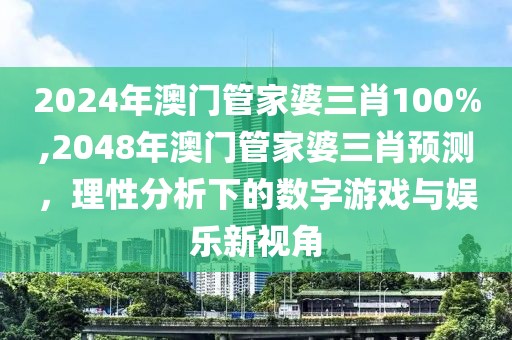 2024年澳门管家婆三肖100%,2048年澳门管家婆三肖预测，理性分析下的数字游戏与娱乐新视角