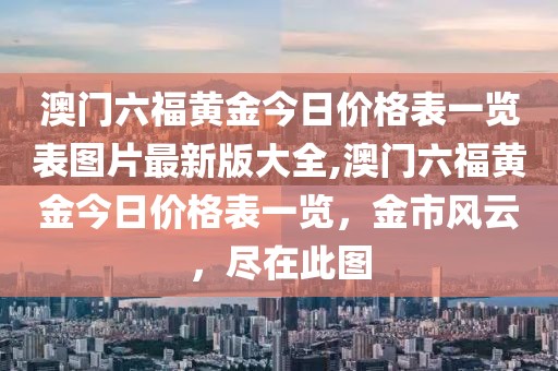 澳门六福黄金今日价格表一览表图片最新版大全,澳门六福黄金今日价格表一览，金市风云，尽在此图