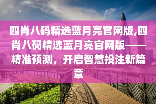 四肖八码精选蓝月亮官网版,四肖八码精选蓝月亮官网版——精准预测，开启智慧投注新篇章