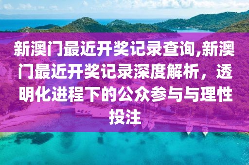 新澳门最近开奖记录查询,新澳门最近开奖记录深度解析，透明化进程下的公众参与与理性投注