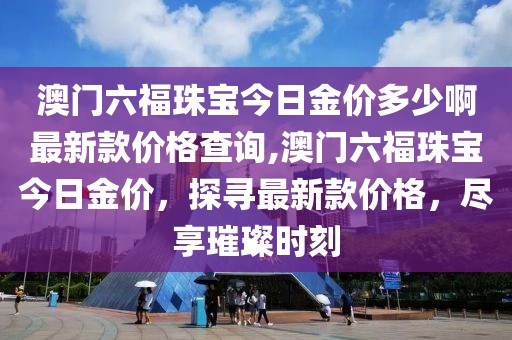 澳门六福珠宝今日金价多少啊最新款价格查询,澳门六福珠宝今日金价，探寻最新款价格，尽享璀璨时刻