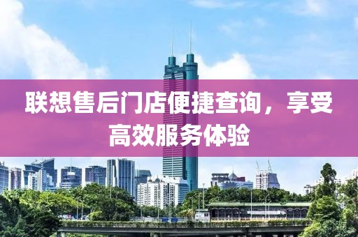 联想售后门店便捷查询，享受高效服务体验