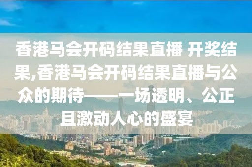 香港马会开码结果直播 开奖结果,香港马会开码结果直播与公众的期待——一场透明、公正且激动人心的盛宴