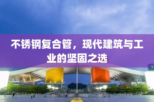 不锈钢复合管，现代建筑与工业的坚固之选