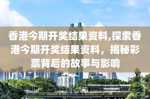 香港今期开奖结果资料,探索香港今期开奖结果资料，揭秘彩票背后的故事与影响