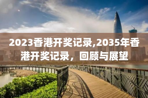 2023香港开奖记录,2035年香港开奖记录，回顾与展望