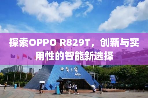 探索OPPO R829T，创新与实用性的智能新选择