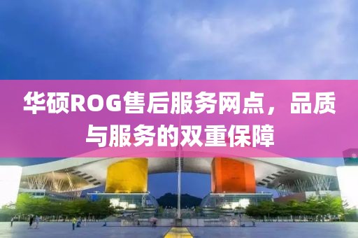 华硕ROG售后服务网点，品质与服务的双重保障
