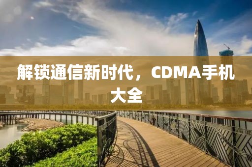 解锁通信新时代，CDMA手机大全