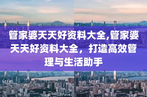 管家婆天天好资料大全,管家婆天天好资料大全，打造高效管理与生活助手