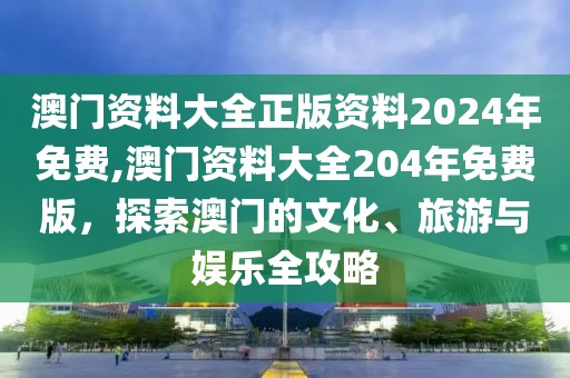 澳门资料大全正版资料2024年免费,澳门资料大全204年免费版，探索澳门的文化、旅游与娱乐全攻略