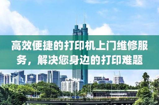 高效便捷的打印机上门维修服务，解决您身边的打印难题