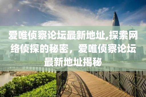爱唯侦察论坛最新地址,探索网络侦探的秘密，爱唯侦察论坛最新地址揭秘
