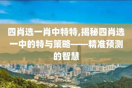 四肖选一肖中特特,揭秘四肖选一中的特与策略——精准预测的智慧