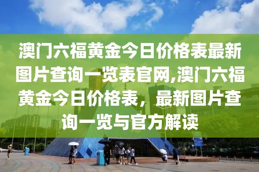澳门六福黄金今日价格表最新图片查询一览表官网,澳门六福黄金今日价格表，最新图片查询一览与官方解读